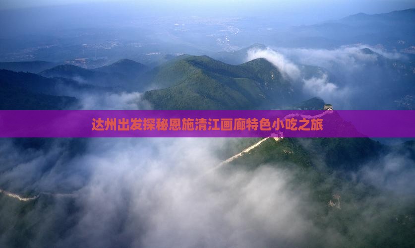 达州出发探秘恩施清江画廊特色小吃之旅