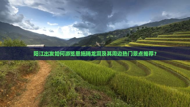 阳江出发如何游览恩施腾龙洞及其周边热门景点推荐？