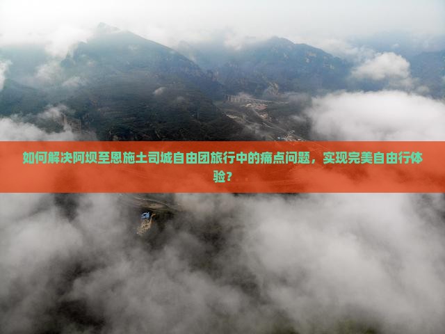 如何解决阿坝至恩施土司城自由团旅行中的痛点问题，实现完美自由行体验？