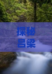 探秘吕梁，启程寻找恩施大峡谷的壮丽奇观！