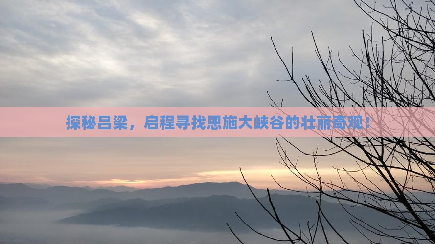探秘吕梁，启程寻找恩施大峡谷的壮丽奇观！