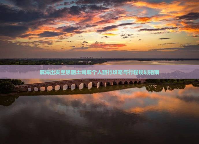 威海出发至恩施土司城个人旅行攻略与行程规划指南