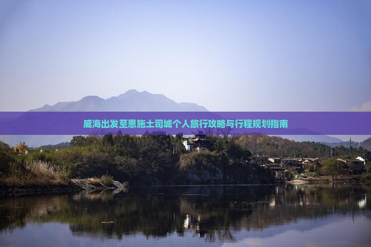 威海出发至恩施土司城个人旅行攻略与行程规划指南