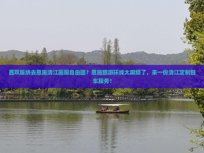 西双版纳去恩施清江画廊自由团？恩施旅游环线太麻烦了，来一份清江定制包车服务！