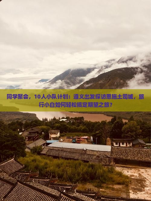 同学聚会，10人小队计划：遵义出发探访恩施土司城，旅行小白如何轻松搞定期望之旅？