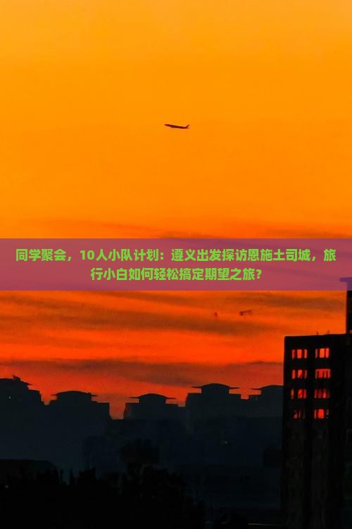 同学聚会，10人小队计划：遵义出发探访恩施土司城，旅行小白如何轻松搞定期望之旅？
