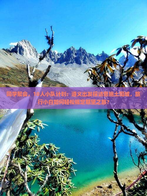 同学聚会，10人小队计划：遵义出发探访恩施土司城，旅行小白如何轻松搞定期望之旅？