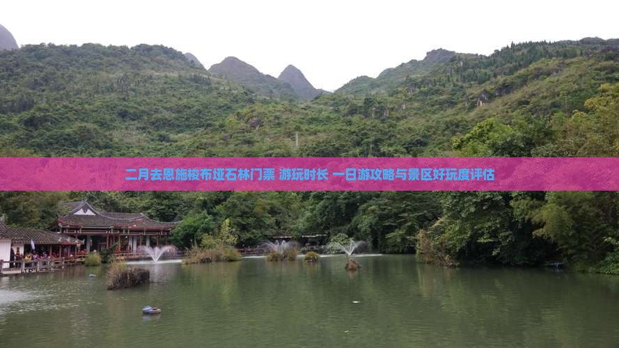 二月去恩施梭布垭石林门票+游玩时长+一日游攻略与景区好玩度评估