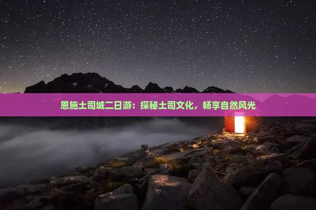 恩施土司城二日游：探秘土司文化，畅享自然风光