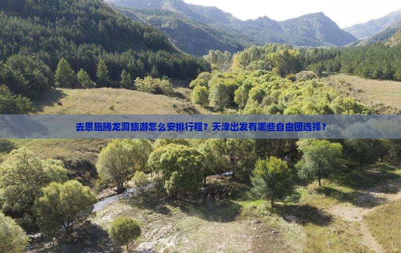 去恩施腾龙洞旅游怎么安排行程？天津出发有哪些自由团选择？