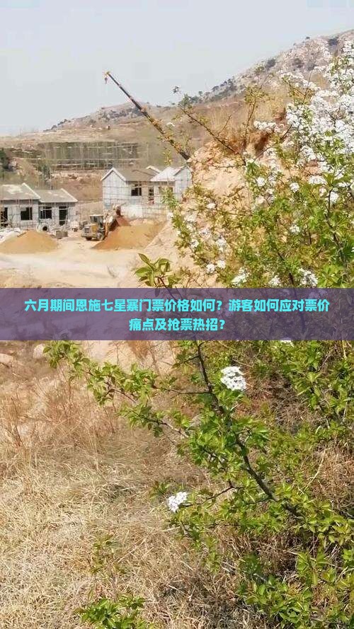 六月期间恩施七星寨门票价格如何？游客如何应对票价痛点及抢票热招？