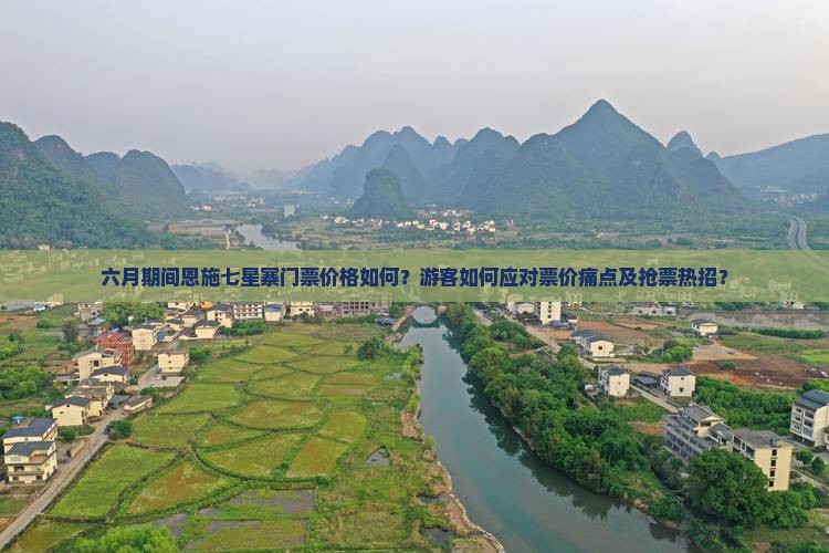 六月期间恩施七星寨门票价格如何？游客如何应对票价痛点及抢票热招？