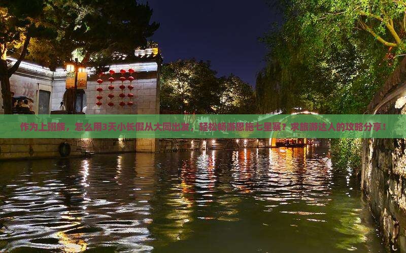 作为上班族，怎么用3天小长假从大同出发，轻松畅游恩施七星寨？求旅游达人的攻略分享！