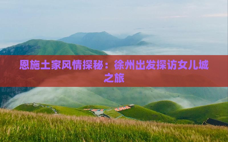 恩施土家风情探秘：徐州出发探访女儿城之旅