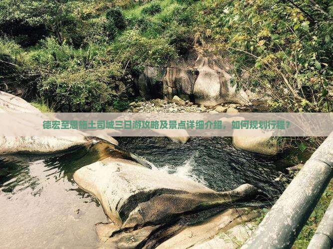 德宏至恩施土司城三日游攻略及景点详细介绍，如何规划行程？