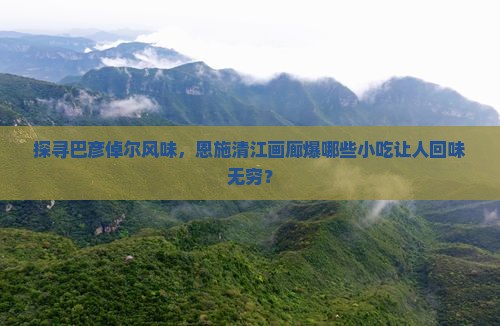 探寻巴彦倬尔风味，恩施清江画廊爆哪些小吃让人回味无穷？