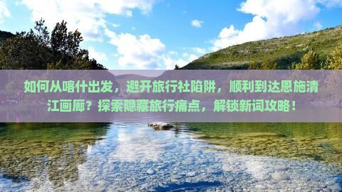 如何从喀什出发，避开旅行社陷阱，顺利到达恩施清江画廊？探索隐藏旅行痛点，解锁新词攻略！