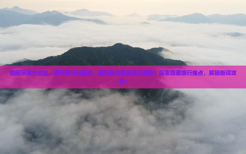 如何从喀什出发，避开旅行社陷阱，顺利到达恩施清江画廊？探索隐藏旅行痛点，解锁新词攻略！