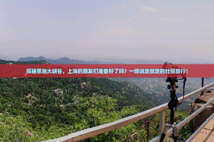 探秘恩施大峡谷，上海的朋友们准备好了吗？一场说走就走的壮丽旅行！