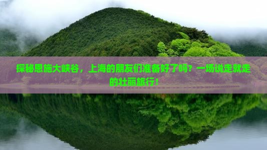 探秘恩施大峡谷，上海的朋友们准备好了吗？一场说走就走的壮丽旅行！