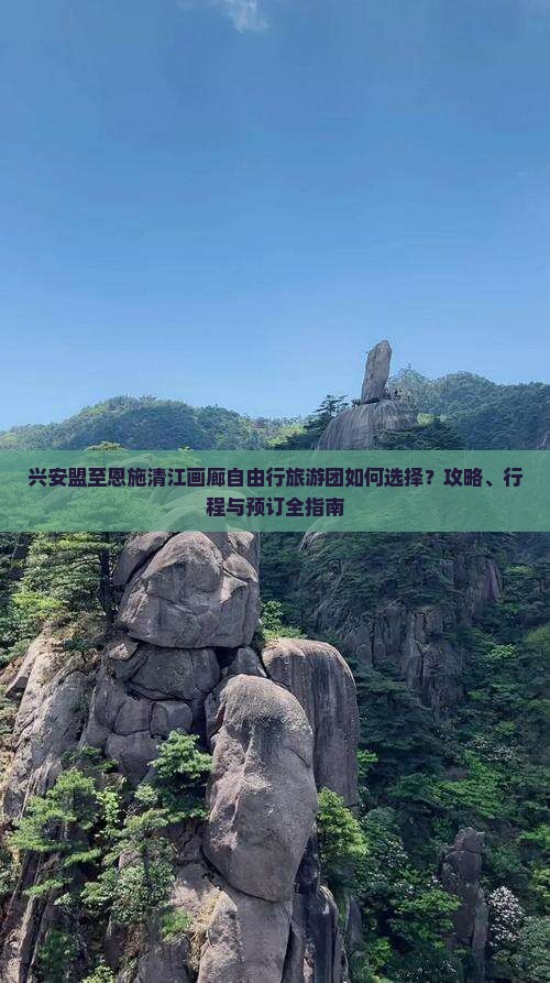 兴安盟至恩施清江画廊自由行旅游团如何选择？攻略、行程与预订全指南