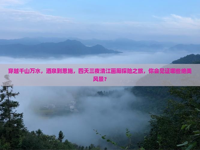 穿越千山万水，酒泉到恩施，四天三夜清江画廊探险之旅，你会见证哪些绝美风景？