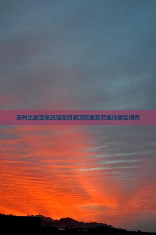 苏州出发至恩施腾龙洞旅游攻略及交通住宿全指南