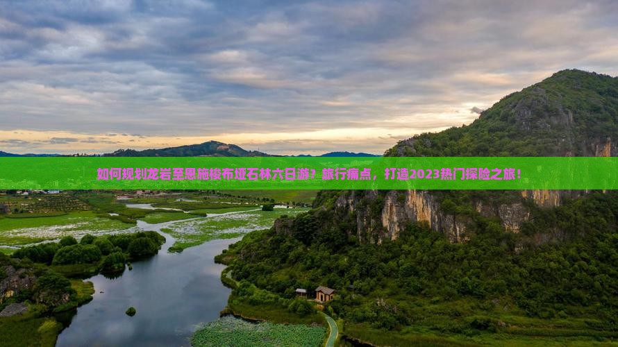 如何规划龙岩至恩施梭布垭石林六日游？旅行痛点，打造2023热门探险之旅！