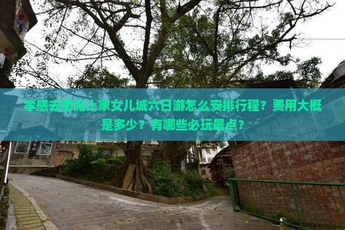 孝感去恩施土家女儿城六日游怎么安排行程？费用大概是多少？有哪些必玩景点？