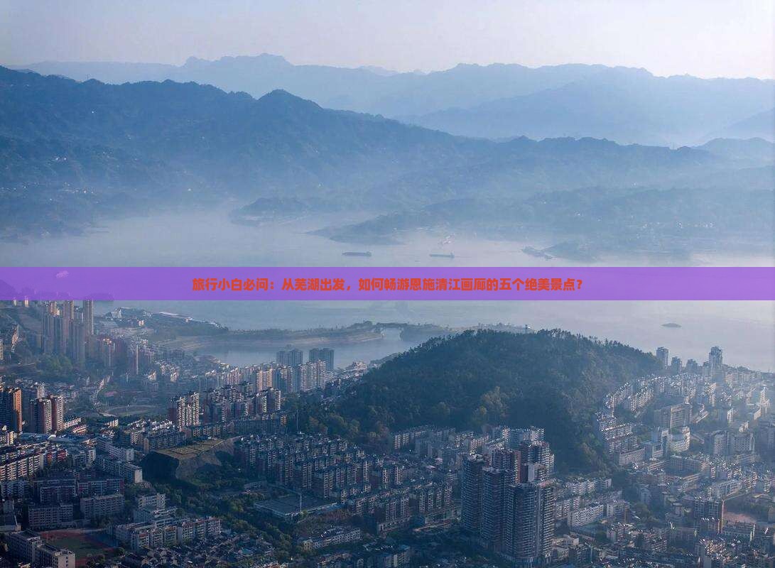 旅行小白必问：从芜湖出发，如何畅游恩施清江画廊的五个绝美景点？