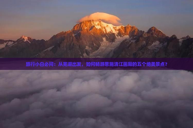 旅行小白必问：从芜湖出发，如何畅游恩施清江画廊的五个绝美景点？