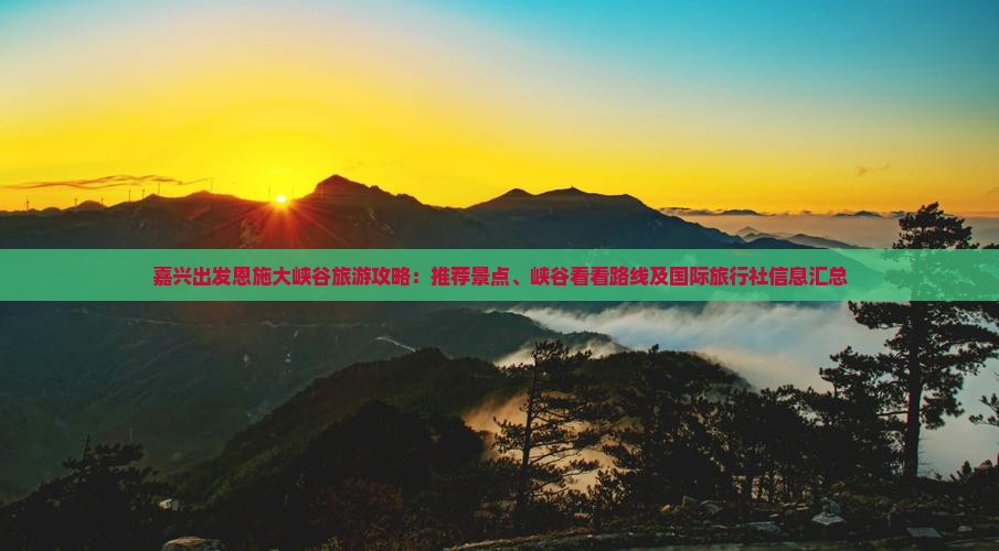 嘉兴出发恩施大峡谷旅游攻略：推荐景点、峡谷看看路线及国际旅行社信息汇总