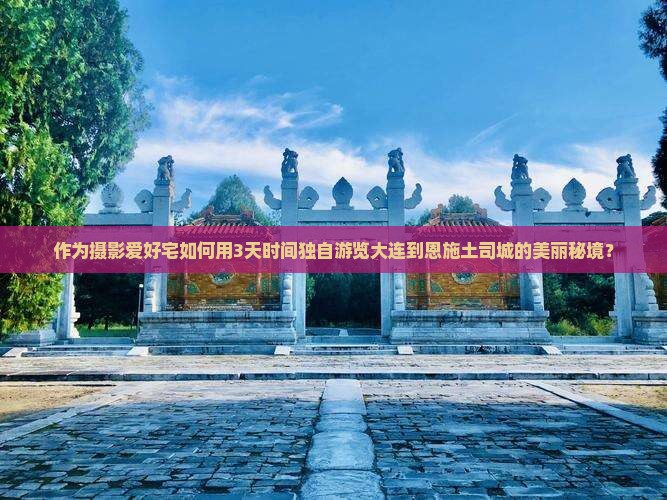 作为摄影爱好宅如何用3天时间独自游览大连到恩施土司城的美丽秘境？