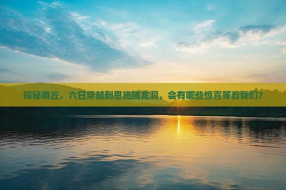 探秘商丘，六日穿越到恩施腾龙洞，会有哪些惊喜等着我们？