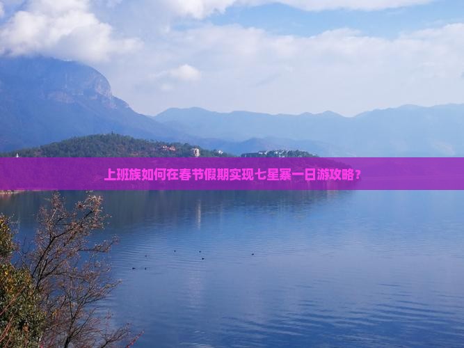 上班族如何在春节假期实现七星寨一日游攻略？