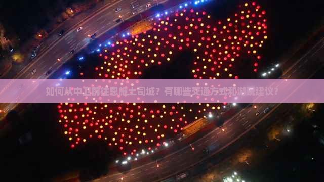 如何从中卫前往恩施土司城？有哪些交通方式和游玩建议？