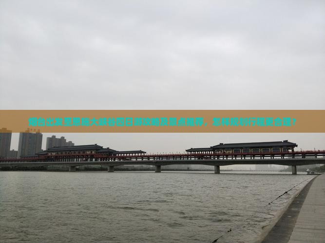 烟台出发至恩施大峡谷四日游攻略及景点推荐，怎样规划行程更合理？