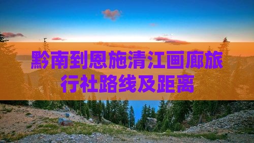 黔南到恩施清江画廊旅行社路线及距离