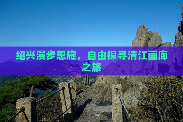 绍兴漫步恩施，自由探寻清江画廊之旅