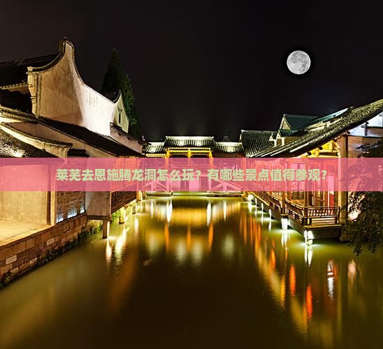莱芜去恩施腾龙洞怎么玩？有哪些景点值得参观？