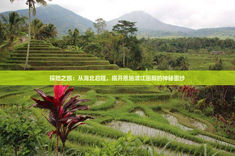 探险之旅：从海北启程，揭开恩施清江画廊的神秘面纱