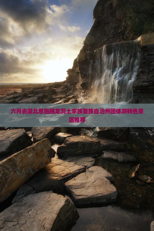 六月去湖北恩施腾龙洞土家族苗族自治州团体游特色景区推荐