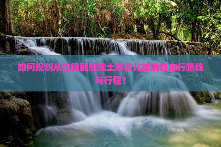 如何规划从白银到恩施土家女儿城的自由行路线与行程？