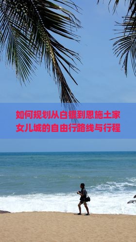 如何规划从白银到恩施土家女儿城的自由行路线与行程？