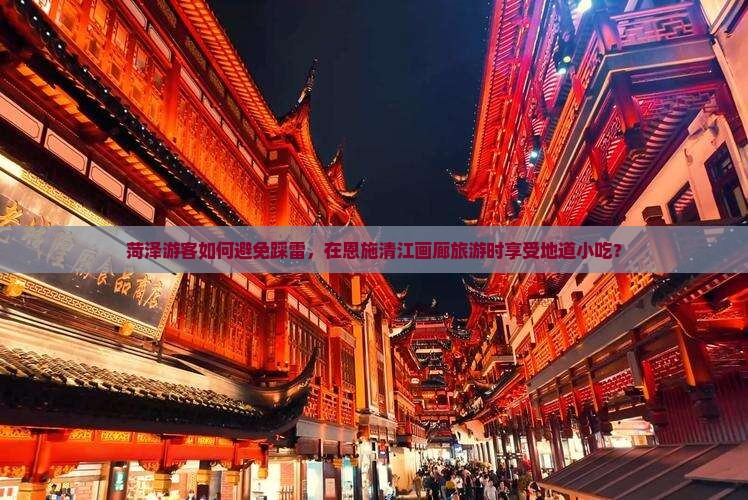 菏泽游客如何避免踩雷，在恩施清江画廊旅游时享受地道小吃？
