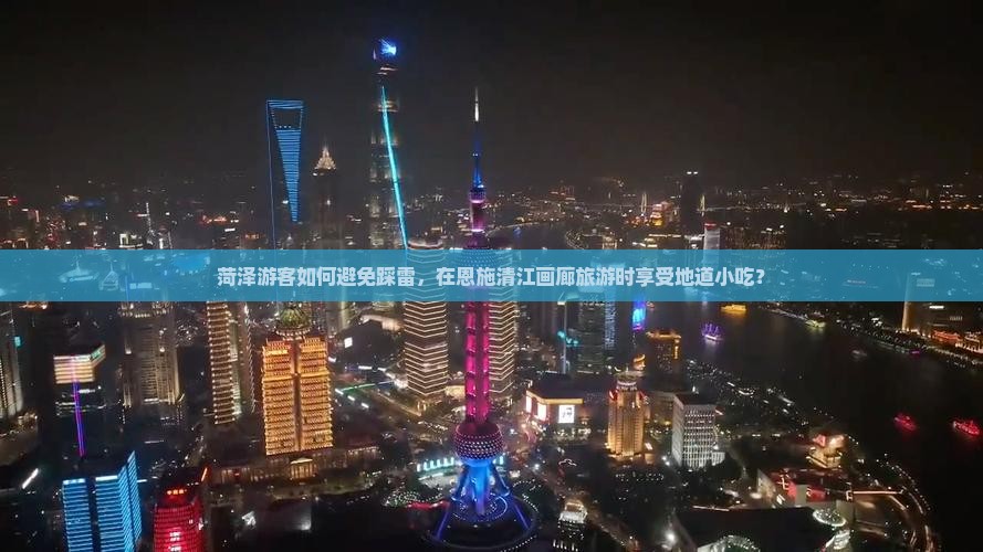 菏泽游客如何避免踩雷，在恩施清江画廊旅游时享受地道小吃？