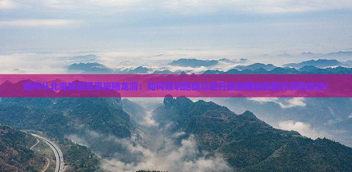 如何从北海畅游至恩施腾龙洞：如何规划路线以避开旅游拥堵和提升游玩体验？