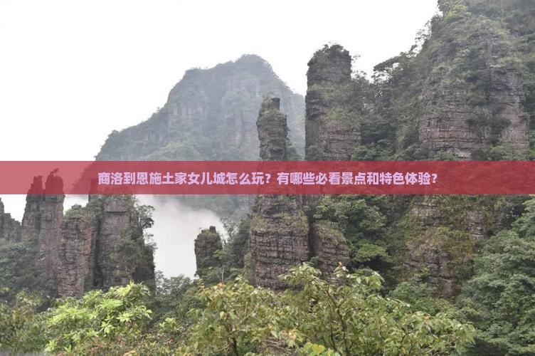 商洛到恩施土家女儿城怎么玩？有哪些必看景点和特色体验？