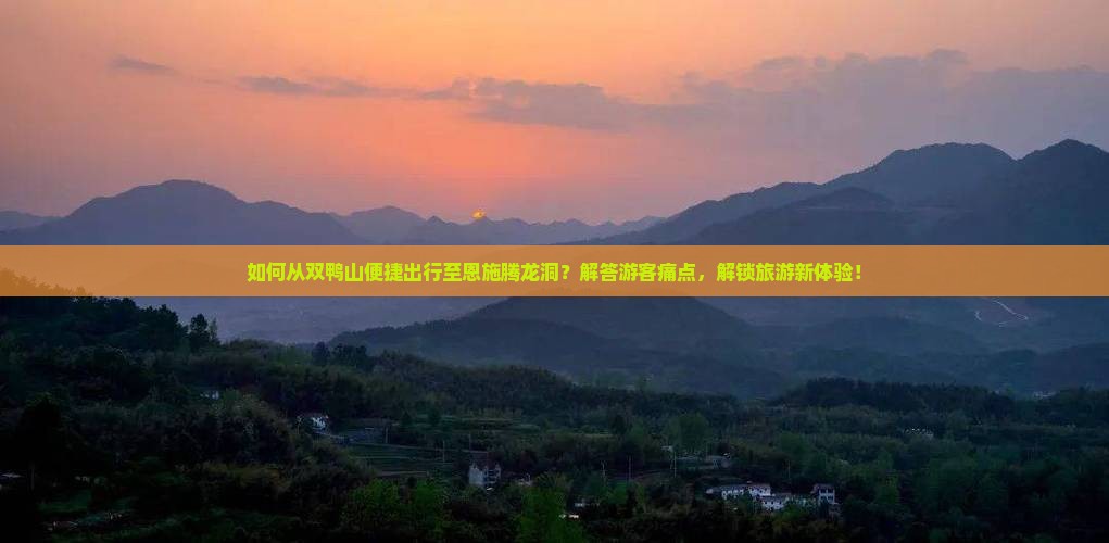 如何从双鸭山便捷出行至恩施腾龙洞？解答游客痛点，解锁旅游新体验！