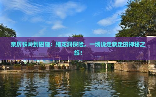亲历铁岭到恩施：腾龙洞探险，一场说走就走的神秘之旅！